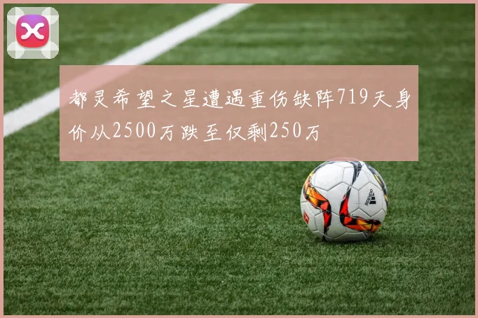 都灵希望之星遭遇重伤缺阵719天身价从2500万跌至仅剩250万