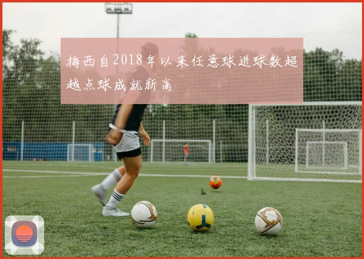 梅西自2018年以来任意球进球数超越点球成就新高