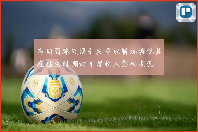 布朗罚球失误引发争议解说调侃其在猛龙时期的丰厚收入影响表现