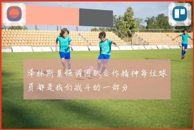 泽林斯基强调团队合作精神每位球员都是我们战斗的一部分