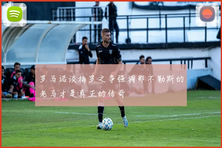 罗马诺谈梅罗之争强调那不勒斯的老马才是真正的传奇
