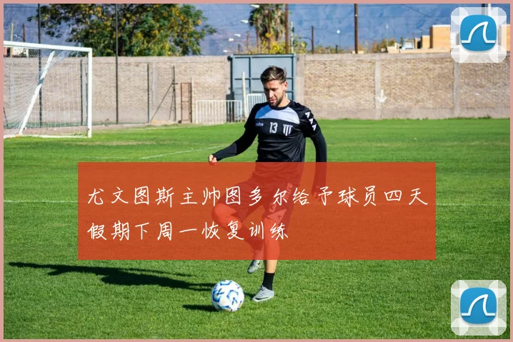 尤文图斯主帅图多尔给予球员四天假期下周一恢复训练