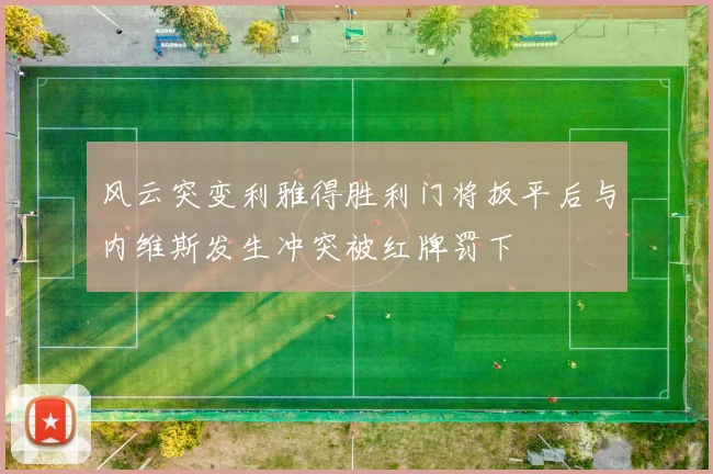 风云突变利雅得胜利门将扳平后与内维斯发生冲突被红牌罚下
