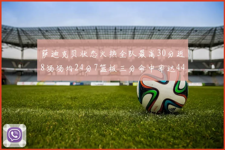 萨迪克贝状态火热全队最高30分近8场场均24分7篮板三分命中率达44