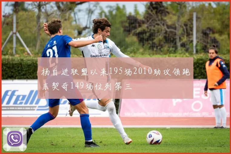 杨自进联盟以来195场2010助攻领跑东契奇149场位列第三
