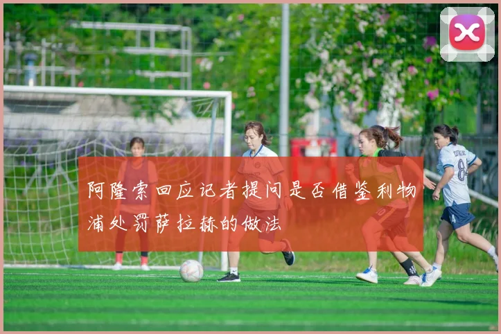 阿隆索回应记者提问是否借鉴利物浦处罚萨拉赫的做法