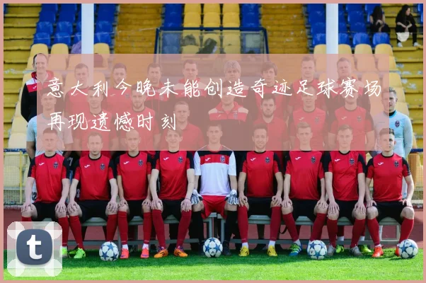 意大利今晚未能创造奇迹足球赛场再现遗憾时刻