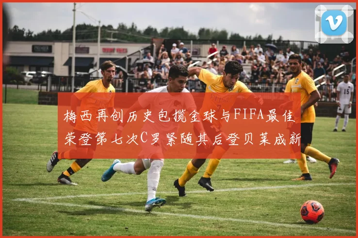 梅西再创历史包揽金球与FIFA最佳荣登第七次C罗紧随其后登贝莱成新星