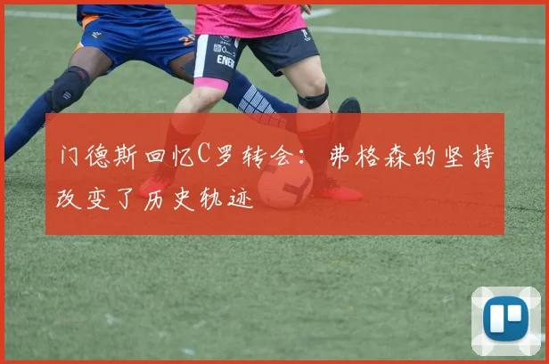 门德斯回忆C罗转会：弗格森的坚持改变了历史轨迹