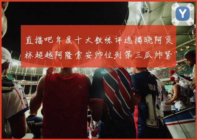 直播吧年度十大教练评选揭晓阿莫林超越阿隆索安帅位列第三瓜帅紧随其后