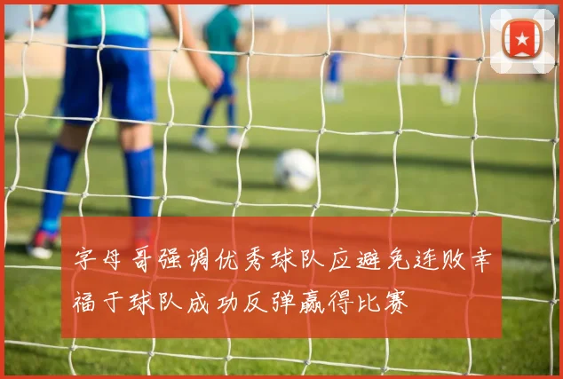 字母哥强调优秀球队应避免连败幸福于球队成功反弹赢得比赛