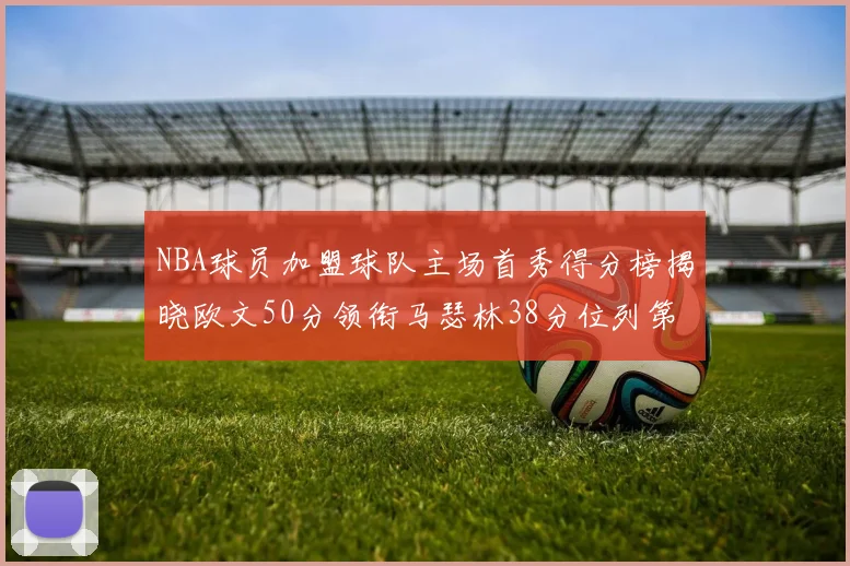NBA球员加盟球队主场首秀得分榜揭晓欧文50分领衔马瑟林38分位列第四