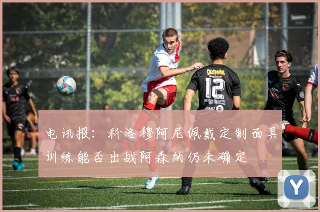 电讯报：科洛穆阿尼佩戴定制面具训练能否出战阿森纳仍未确定