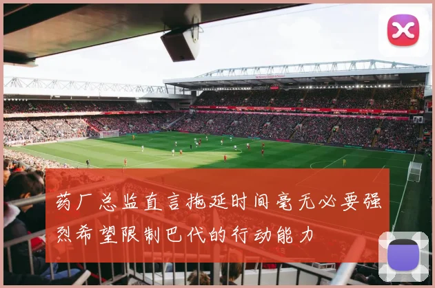 药厂总监直言拖延时间毫无必要强烈希望限制巴代的行动能力