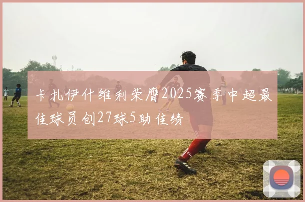 卡扎伊什维利荣膺2025赛季中超最佳球员创27球5助佳绩