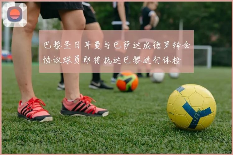巴黎圣日耳曼与巴萨达成德罗转会协议球员即将抵达巴黎进行体检