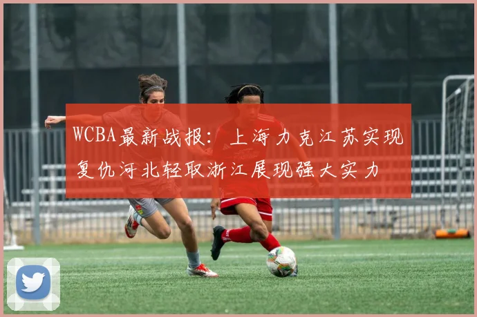 WCBA最新战报：上海力克江苏实现复仇河北轻取浙江展现强大实力