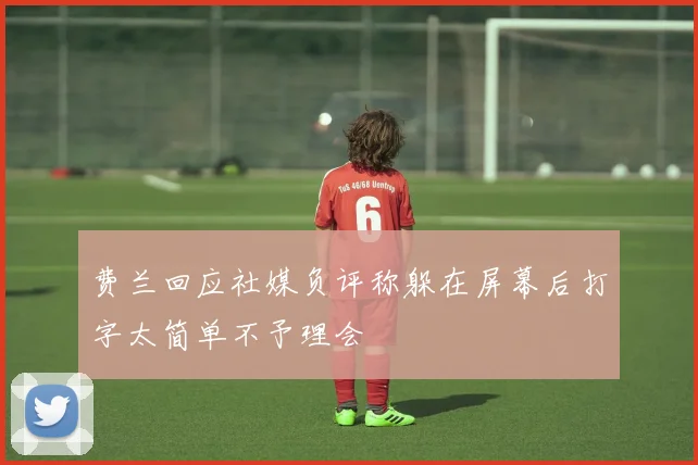 费兰回应社媒负评称躲在屏幕后打字太简单不予理会