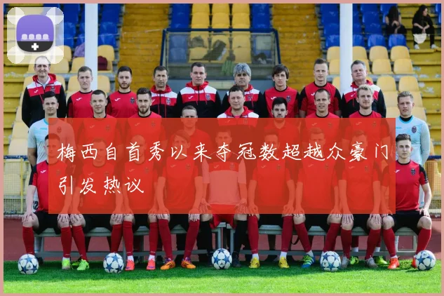梅西自首秀以来夺冠数超越众豪门引发热议